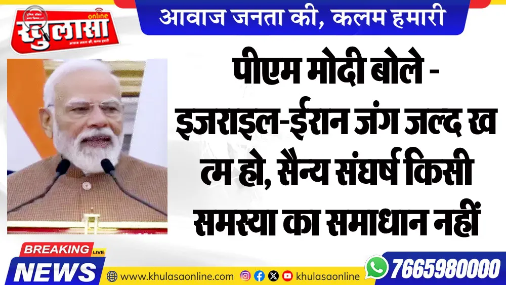 पीएम मोदी बोले - इजराइल-ईरान जंग जल्द खत्म हो, सैन्य संघर्ष किसी समस्या का समाधान नहीं
