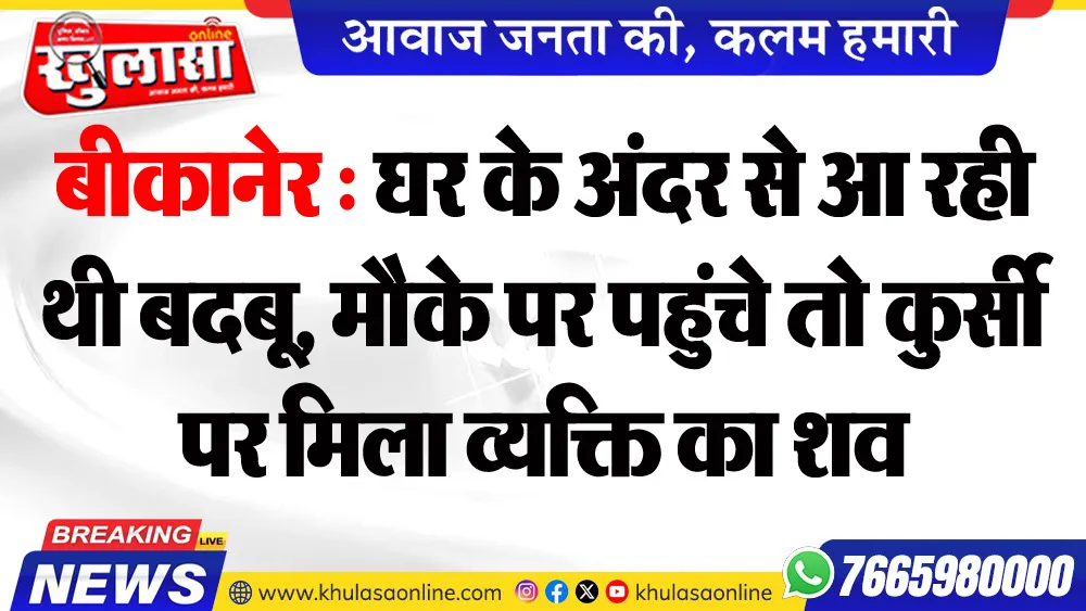 बीकानेर : घर के अंदर से आ रही थी बदबू, मौके पर पहुंचे तो कुर्सी पर मिला व्यक्ति का शव
