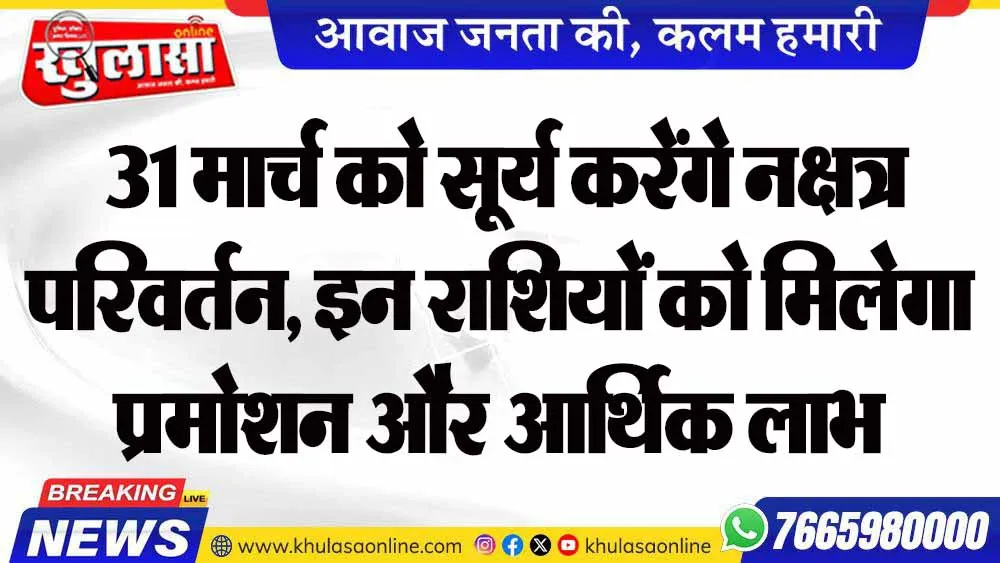 31 मार्च को सूर्य करेंगे नक्षत्र परिवर्तन, इन राशियों को मिलेगा प्रमोशन और आर्थिक लाभ