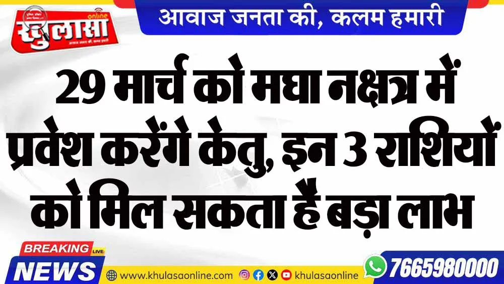 29 मार्च को मघा नक्षत्र में प्रवेश करेंगे केतु, इन 3 राशियों को मिल सकता है बड़ा लाभ