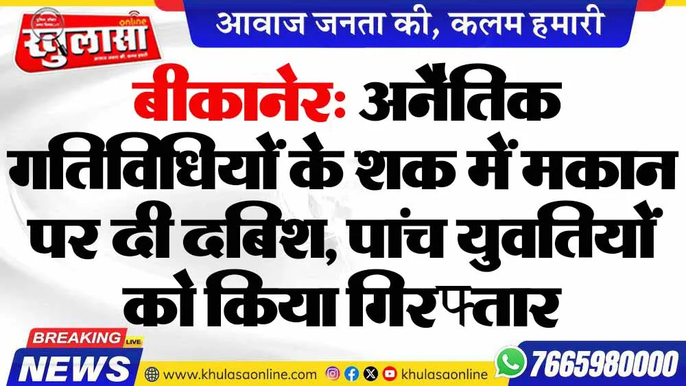 बीकानेर: अनैतिक गतिविधियों के शक में मकान पर दी दबिश, पांच युवतियों को किया गिरफ्तार