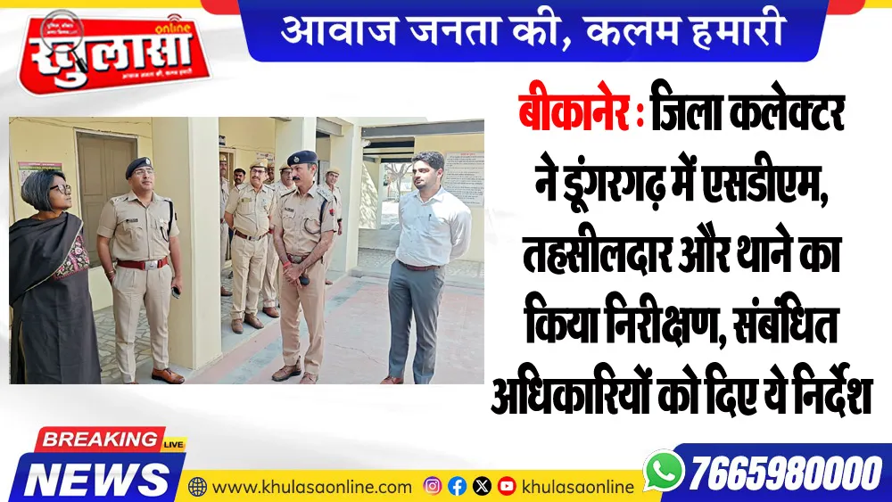 बीकानेर : जिला कलेक्टर ने डूंगरगढ़ में एसडीएम, तहसीलदार और थाने का किया निरीक्षण, संबंधित अधिकारियों को दिए ये निर्देश