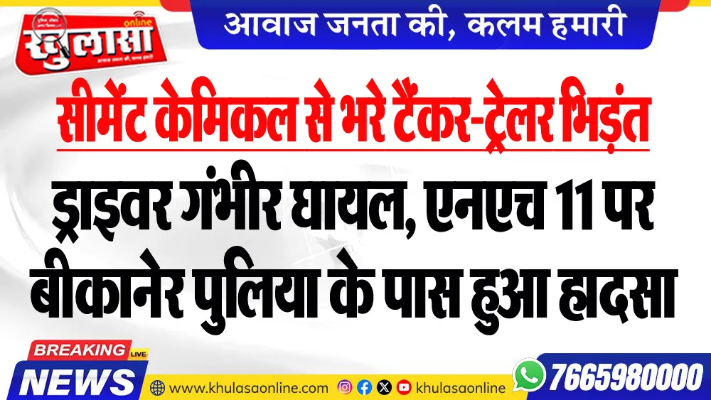 सीमेंट केमिकल से भरे टैंकर-ट्रेलर भिड़ंत, ड्राइवर गंभीर घायल, एनएच 11 पर बीकानेर पुलिया के पास हुआ हादसा