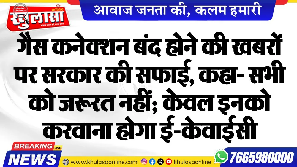 गैस कनेक्शन बंद होने की खबरों पर सरकार की सफाई, कहा- सभी को जरूरत नहीं; केवल इनको करवाना होगा ई-केवाईसी