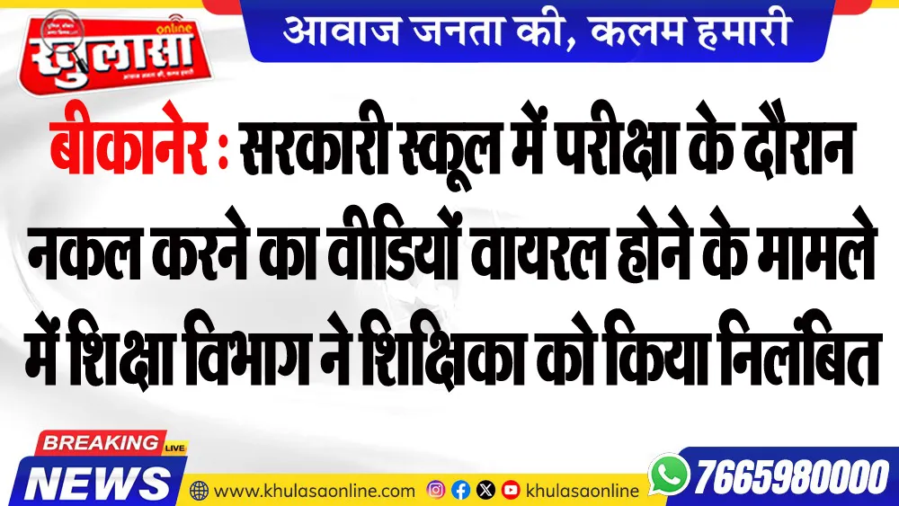 बीकानेर : सरकारी स्कूल में परीक्षा के दौरान नकल करने का वीडियों वायरल होने के मामले में शिक्षा विभाग ने शिक्षिका को किया निलंबित