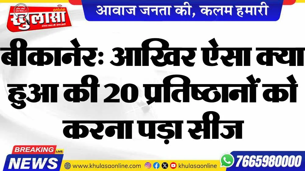 बीकानेर: आखिर ऐसा क्या हुआ की 20 प्रतिष्ठानों को करना पड़ा सीज