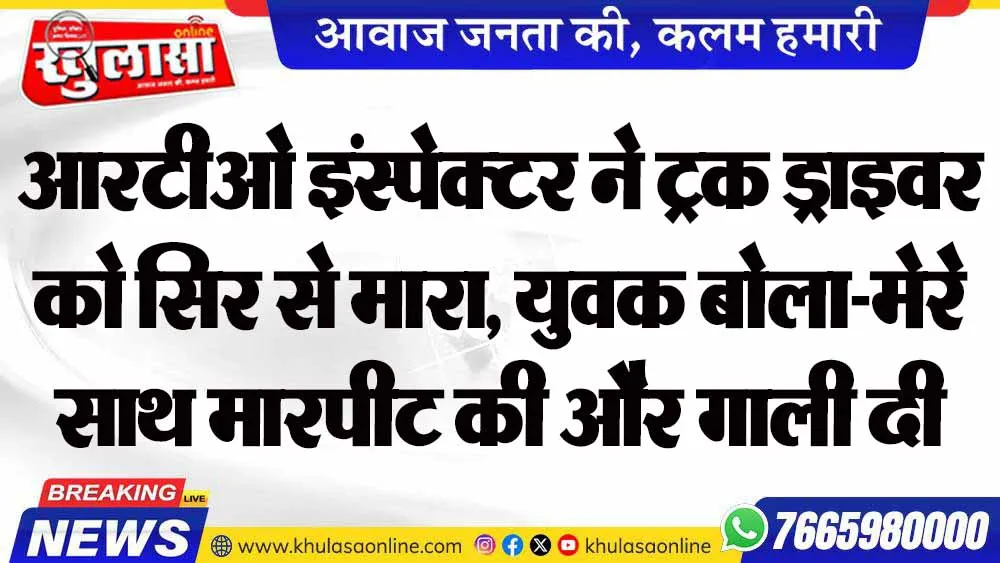 आरटीओ इंस्पेक्टर ने ट्रक ड्राइवर को सिर से मारा, युवक बोला-मेरे साथ मारपीट की और गाली दी