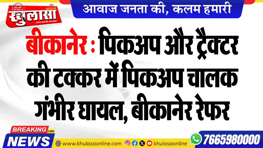 बीकानेर : पिकअप और ट्रैक्टर की टक्कर में पिकअप चालक गंभीर घायल, बीकानेर रेफर