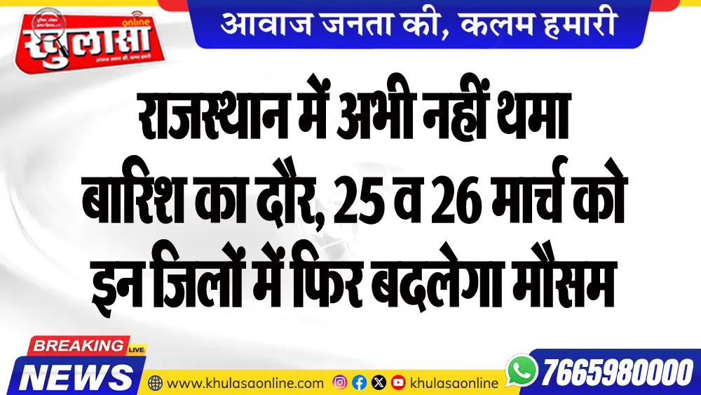 राजस्थान में अभी नहीं थमा बारिश का दौर, 25 व 26 मार्च को इन जिलों में फिर बदलेगा मौसम