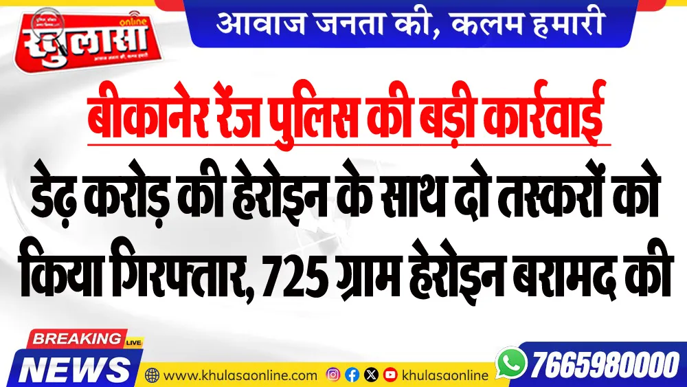 बीकानेर रेंज पुलिस की बड़ी कार्रवाई : डेढ़ करोड़ की हेरोइन के साथ दो तस्करों को किया गिरफ्तार, 725 ग्राम हेरोइन बरामद की