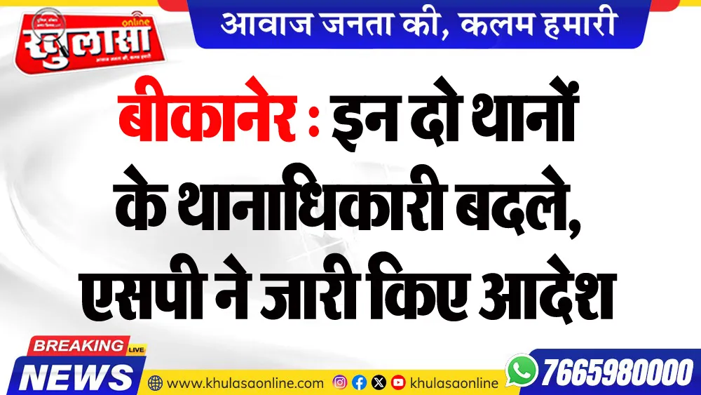 बीकानेर : इन दो थानों के थानाधिकारी बदले, एसपी ने जारी किए आदेश