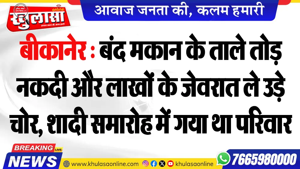 बीकानेर : बंद मकान के ताले तोड़ नकदी और लाखों के जेवरात ले उड़े चोर, शादी समारोह में गया था परिवार