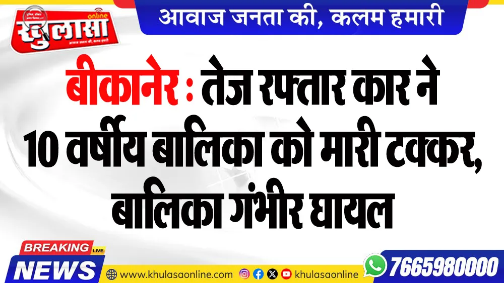 बीकानेर : तेज रफ्तार कार ने 10 वर्षीय बालिका को मारी टक्कर, बालिका गंभीर घायल