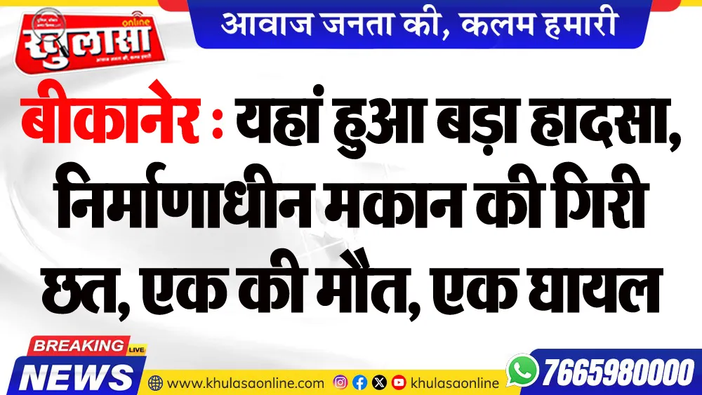 बीकानेर : यहां हुआ बड़ा हादसा, निर्माणाधीन मकान की गिरी छत, एक की मौत, एक घायल