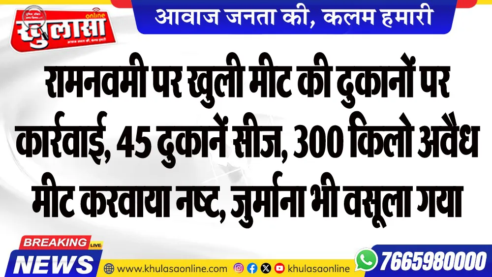 रामनवमी पर खुली मीट की दुकानों पर कार्रवाई, 45 दुकानें सीज, 300 किलो अवैध मीट करवाया नष्ट, जुर्माना भी वसूला गया