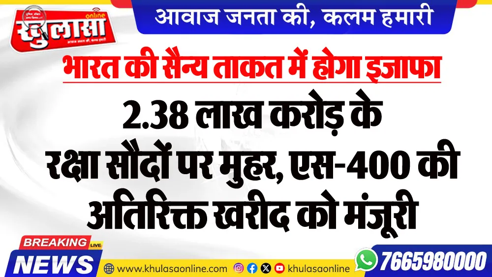 भारत की सैन्य ताकत में होगा इजाफा : 2.38 लाख करोड़ के रक्षा सौदों पर मुहर, एस-400 की अतिरिक्त खरीद को मंजूरी