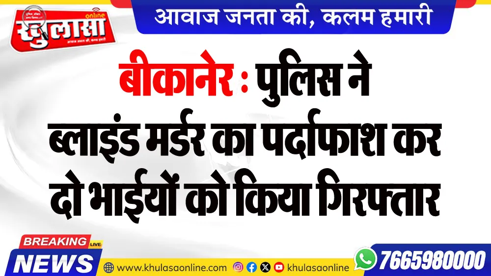 बीकानेर : पुलिस ने ब्लाइंड मर्डर का पर्दाफाश कर दो भाईयों को किया गिरफ्तार