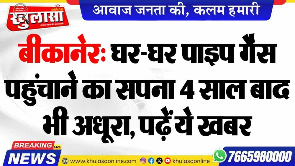 बीकानेर: घर-घर पाइप गैस पहुंचाने का सपना 4 साल बाद भी अधूरा, पढ़ें ये खबर