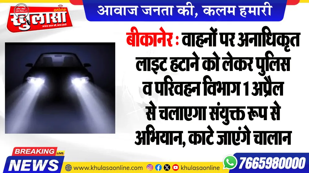 बीकानेर : वाहनों पर अनाधिकृत लाइट हटाने को लेकर पुलिस व परिवहन विभाग 1 अप्रैल से चलाएगा संयुक्त रूप से अभियान, काटे जाएंगे चालान