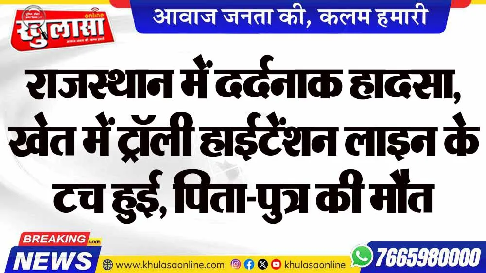 राजस्थान में दर्दनाक हादसा, खेत में ट्रॉली हाईटेंशन लाइन के टच हुई, पिता-पुत्र की मौत