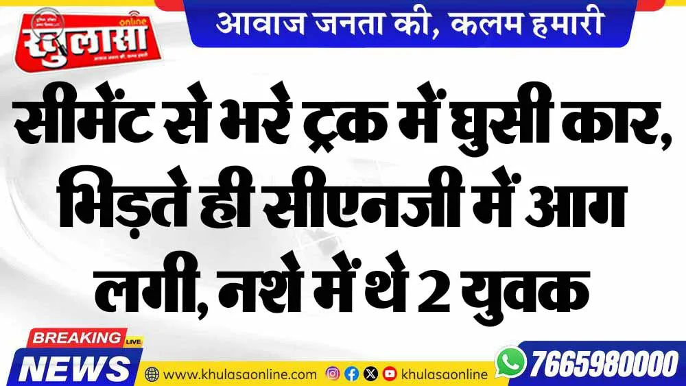 सीमेंट से भरे ट्रक में घुसी कार, भिड़ते ही सीएनजी में आग लगी, नशे में थे 2 युवक