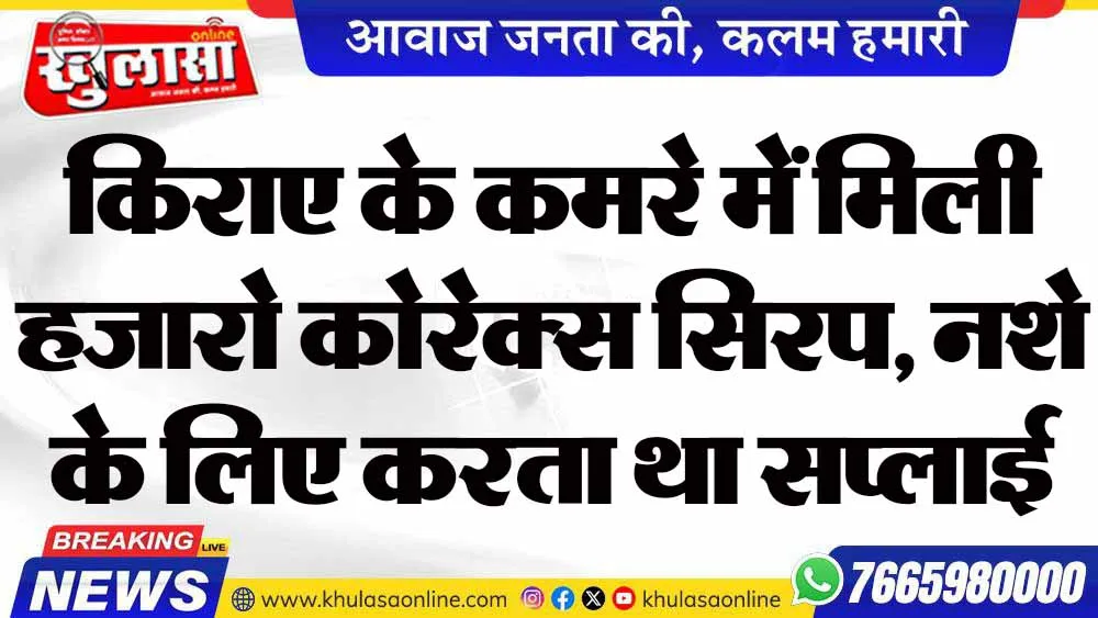 किराए के कमरे में मिली हजारो कोरेक्स सिरप, नशे के लिए करता था सप्लाई