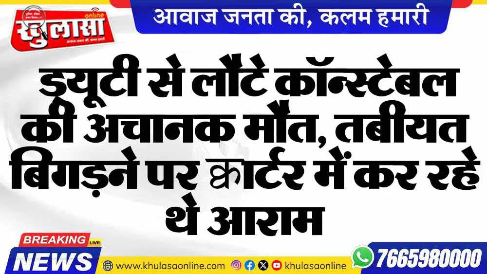 ड्यूटी से लौटे कॉन्स्टेबल की अचानक मौत, तबीयत बिगड़ने पर क्वार्टर में कर रहे थे आराम