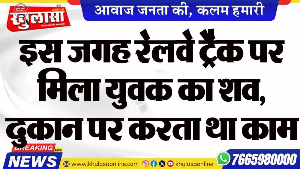 इस जगह रेलवे ट्रैक पर मिला युवक का शव, दुकान पर करता था काम