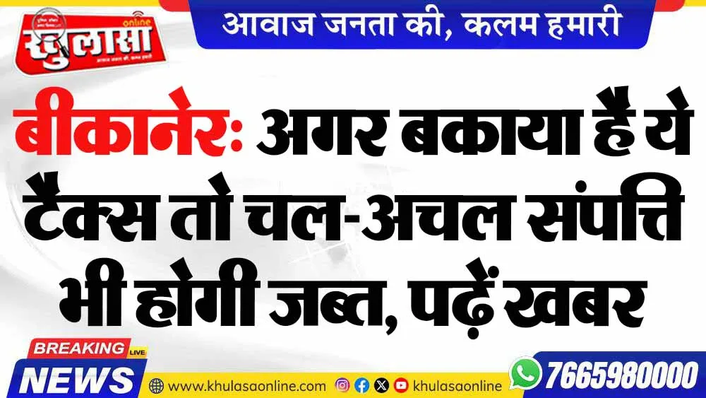बीकानेर: अगर बकाया है ये टैक्स तो चल-अचल संपत्ति भी होगी जब्त, पढ़ें खबर