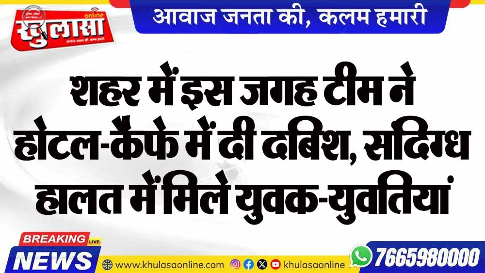 शहर में इस जगह टीम ने होटल-कैफे में दी दबिश, संदिग्ध हालत में मिले युवक-युवतियां