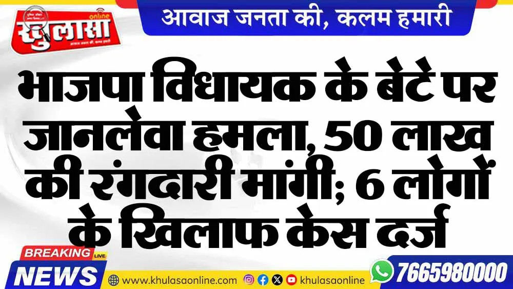 भाजपा विधायक के बेटे पर जानलेवा हमला, 50 लाख की रंगदारी मांगी; 6 लोगों के खिलाफ केस दर्ज
