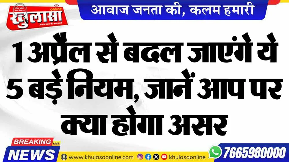 1 अप्रैल से बदल जाएंगे ये 5 बड़े नियम, जानें आप पर क्या होगा असर