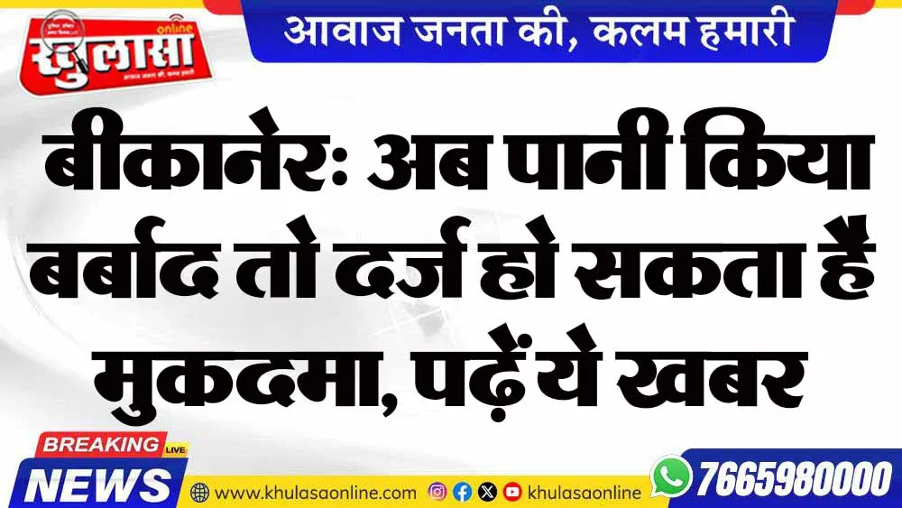 बीकानेर: अब पानी किया बर्बाद तो दर्ज हो सकता है मुकदमा, पढ़ें ये खबर