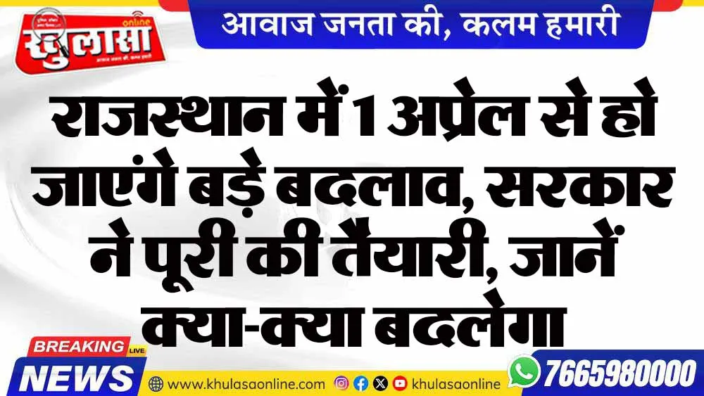 राजस्थान में 1 अप्रेल से हो जाएंगे बड़े बदलाव, सरकार ने पूरी की तैयारी, जानें क्या-क्या बदलेगा