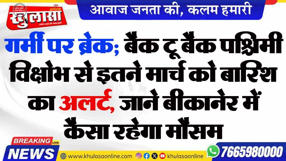 गर्मी पर ब्रेक; बैक टू बैक पश्चिमी विक्षोभ से इतने मार्च को बारिश का अलर्ट, जाने बीकानेर में कैसा रहेगा मौसम