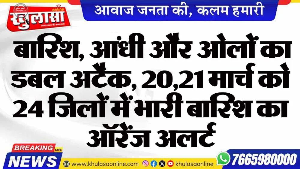 बारिश, आंधी और ओलों का डबल अटैक, 20,21 मार्च को 24 जिलों में भारी बारिश का ऑरेंज अलर्ट