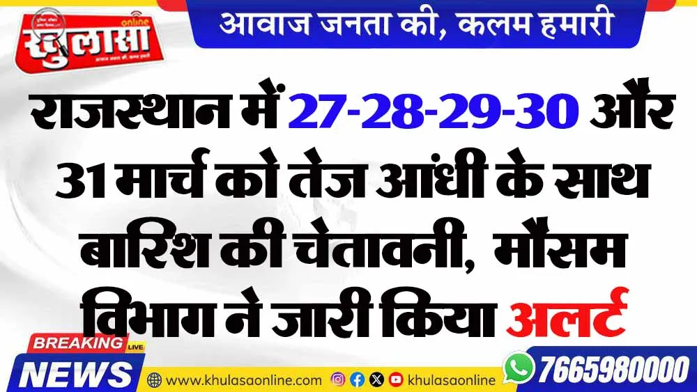 राजस्थान में 27-28-29-30 और 31 मार्च को तेज आंधी के साथ बारिश की चेतावनी,  मौसम विभाग ने जारी किया अलर्ट