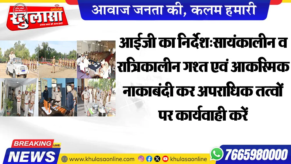 आईजी का निर्देश:सायंकालीन व रात्रिकालीन गश्त एवं आकस्मिक नाकाबंदी कर अपराधिक तत्वों पर कार्यवाही कर