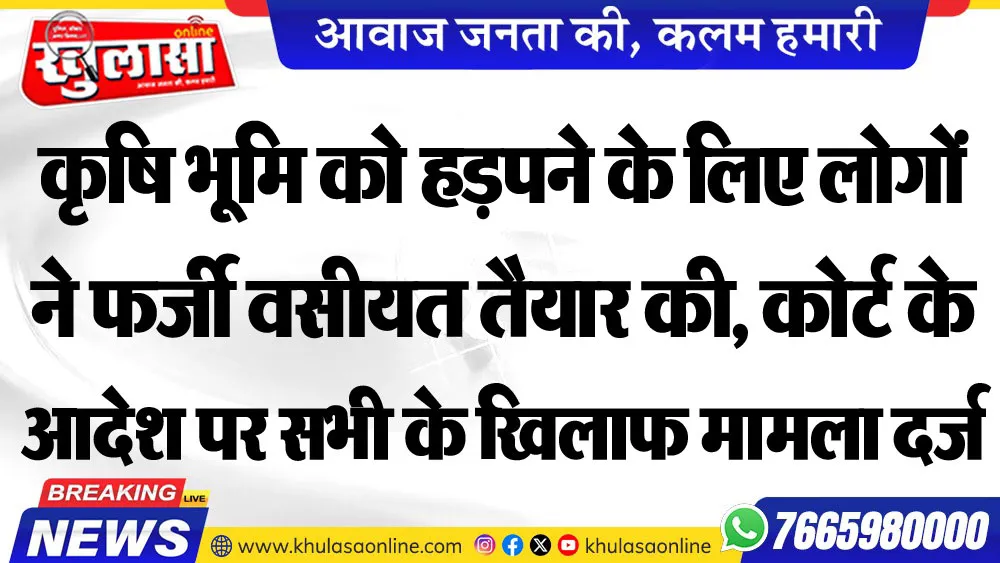कृषि भूमि को हड़पने के लिए लोगों ने फर्जी वसीयत तैयार की, कोर्ट के आदेश पर सभी के खिलाफ मामला दर्ज