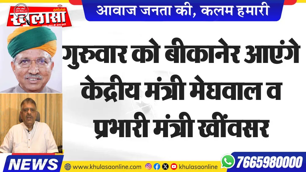गुरुवार को बीकानेर आएंगे केद्रीय मंत्री मेघवाल व  प्रभारी मंत्री खींवसर