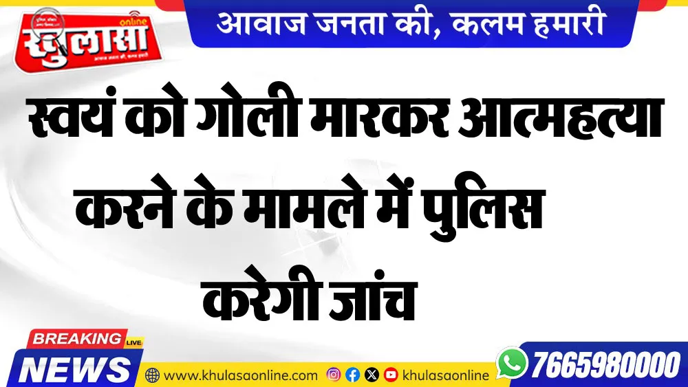 स्वयं को गोली मारकर आत्महत्या करने के मामले में पुलिस करेगी जांच