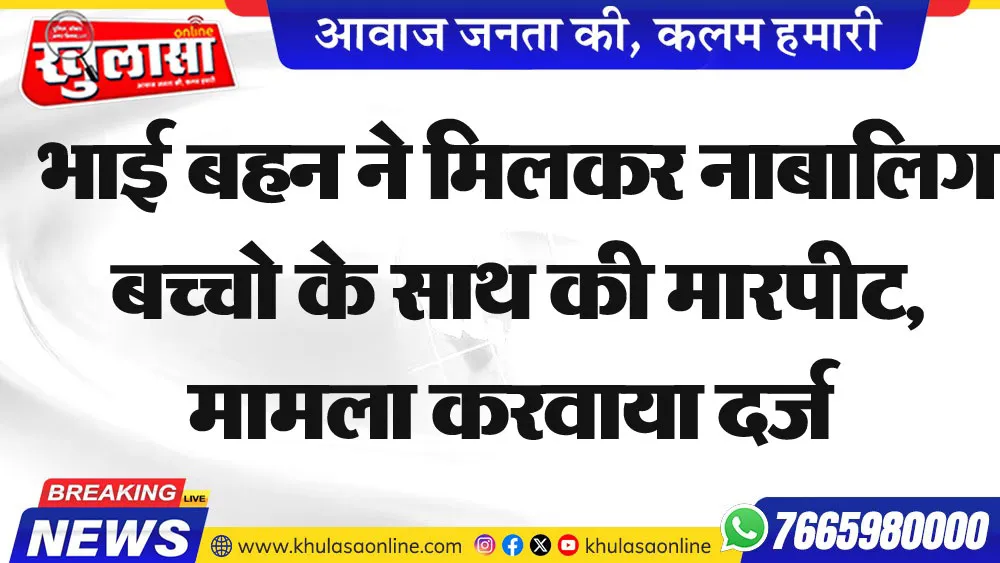 भाई बहन ने मिलकर नाबालिग बच्चों के साथ की मारपीट, मामला करवाया दर्ज