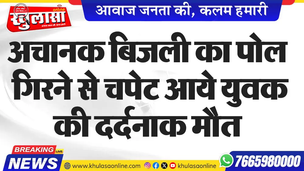 अचानक बिजली का पोल गिरने से चपेट आये युवक की दर्दनाक मौत