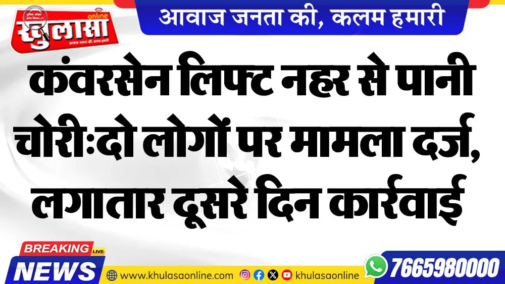 कंवरसेन लिफ्ट नहर से पानी चोरी:दो लोगों पर मामला दर्ज, लगातार दूसरे दिन कार्रवाई