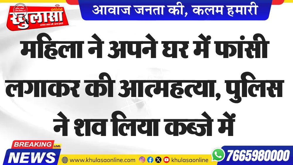 महिला ने अपने घर में फांसी लगाकर की आत्महत्या, पुलिस ने शव लिया कब्जे में