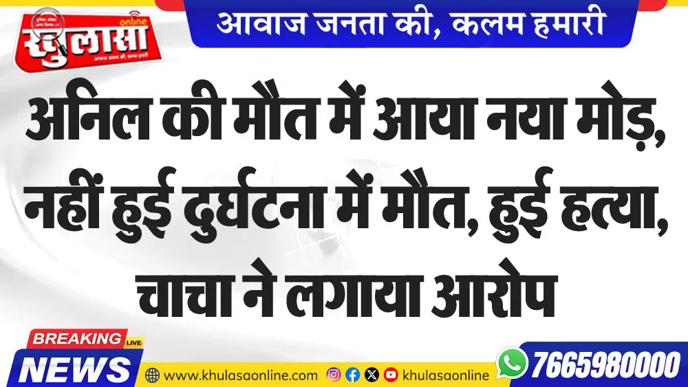 अनिल की मौत में आया नया मोड़, नहीं हुई दुर्घटना में मौत, हुई हत्या,चाचा ने लगाया आरोप