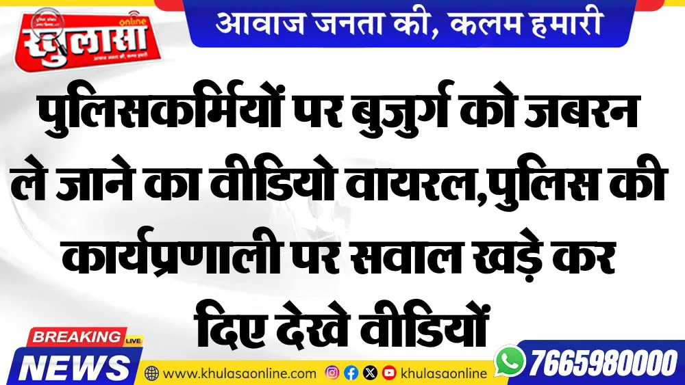 पुलिसकर्मियों पर बुजुर्ग को जबरन ले जाने का वीडियो वायरल पुलिस की कार्यप्रणाली पर सवाल खड़े कर दिए