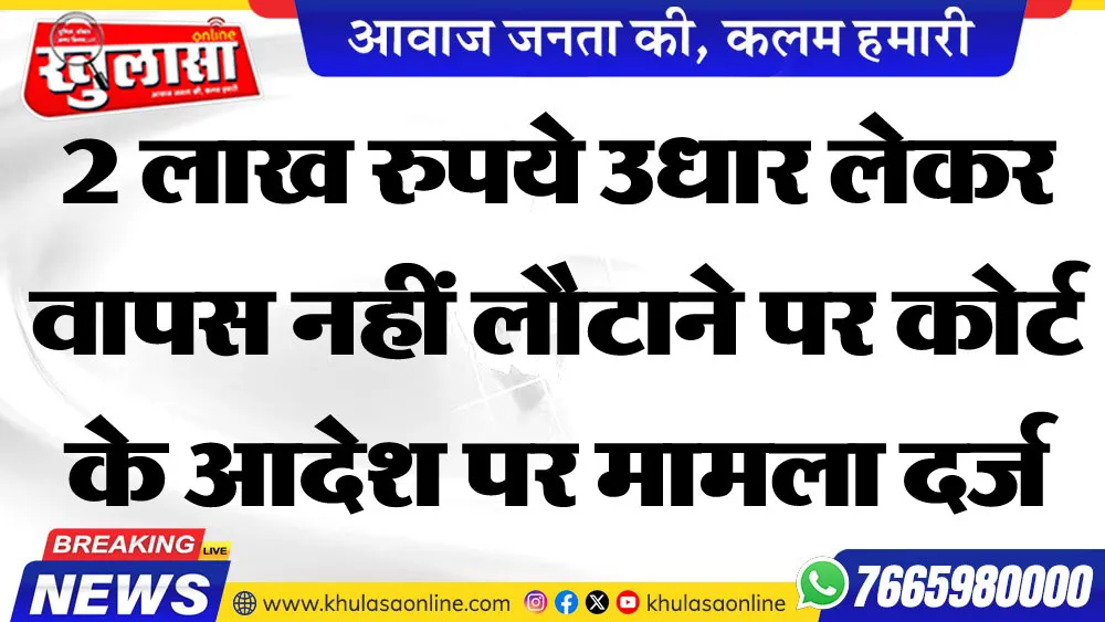 2 लाख रुपये उधार लेकर वापस नहीं लौटाने पर कोर्ट के आदेश पर मामला दर्ज