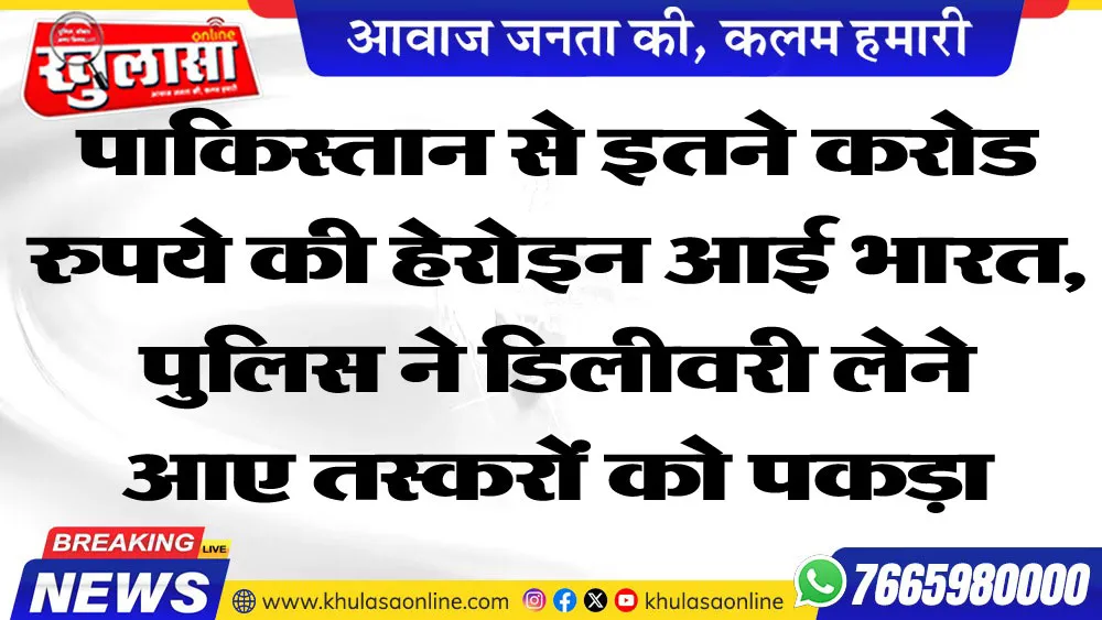 पाकिस्तान से इतने करोड रुपये की हेरोइन आई भारत, पुलिस ने डिलीवरी लेने आए तस्करों को पकड़ा