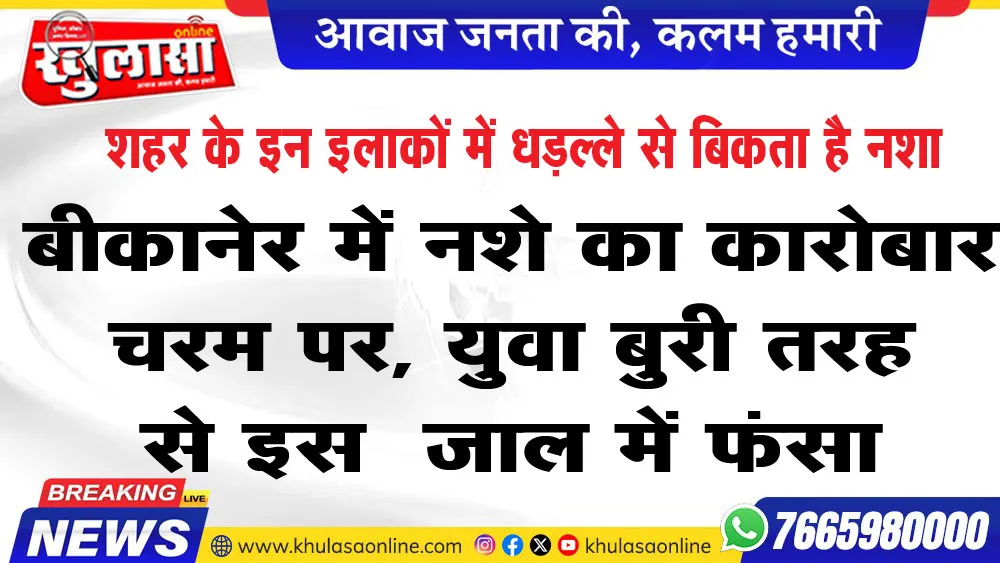 बीकानेर में नशे का कारोबार चरम पर, युवा बुरी तरह से इस  जाल में फंसा